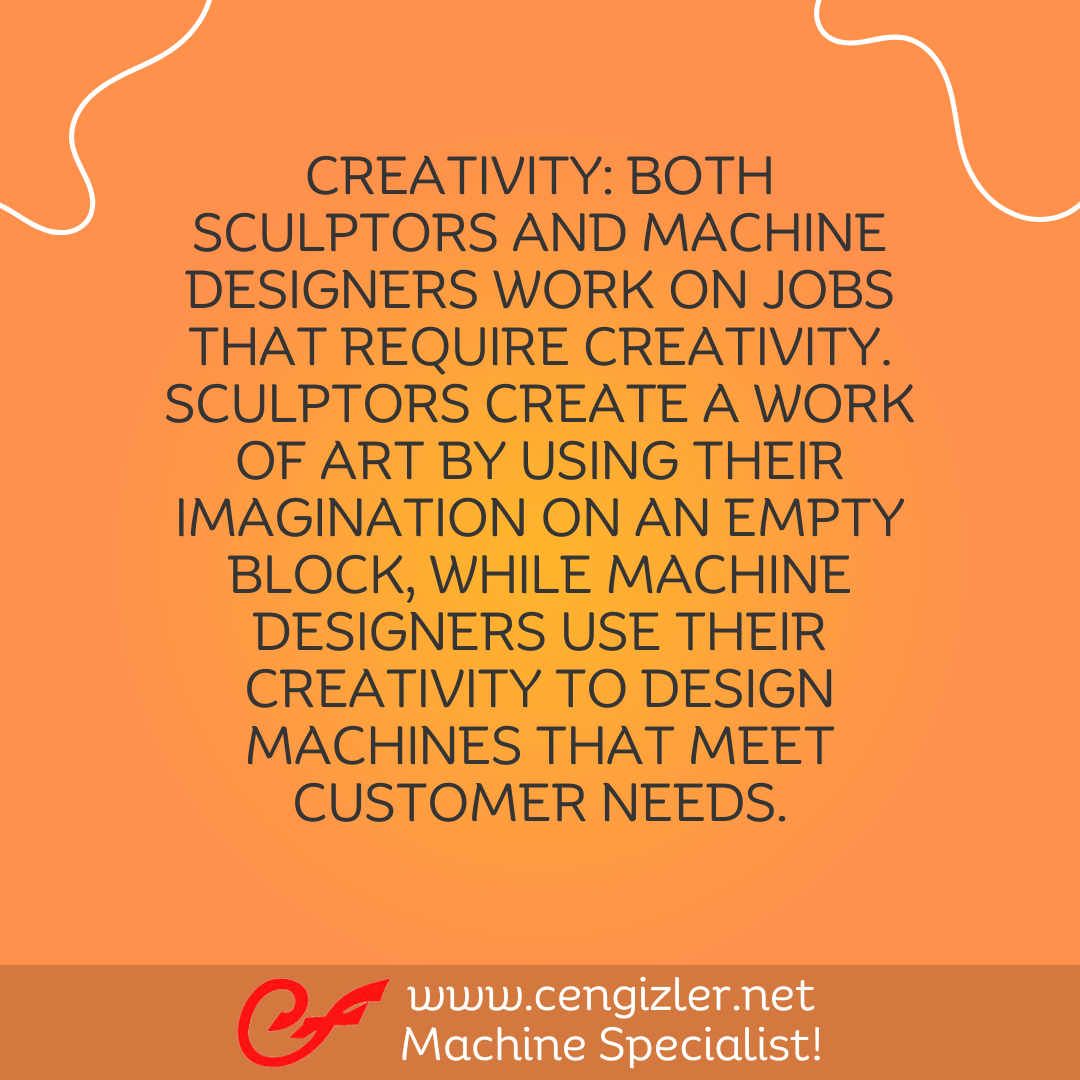 3 Creativity. Both sculptors and machine designers work on jobs that require creativity